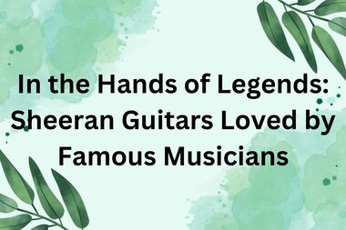 In the Hands of Legends Sheeran Guitars Loved by Famous Musicians