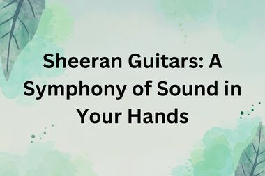 Sheeran Guitars A Symphony of Sound in Your Hands