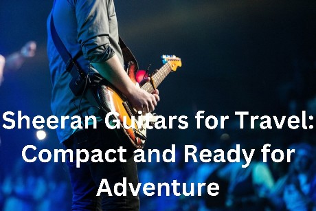 Sheeran Guitars for Travel: Compact and Ready for Adventure