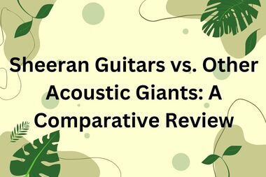 Sheeran Guitars vs. Other Acoustic Giants A Comparative Review