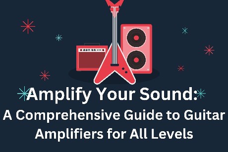 Amplify Your Sound: A Comprehensive Guide to Guitar Amplifiers for All Levels