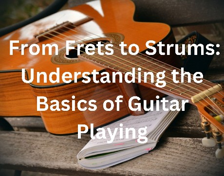 From Frets to Strums Understanding the Basics of Guitar Playing.