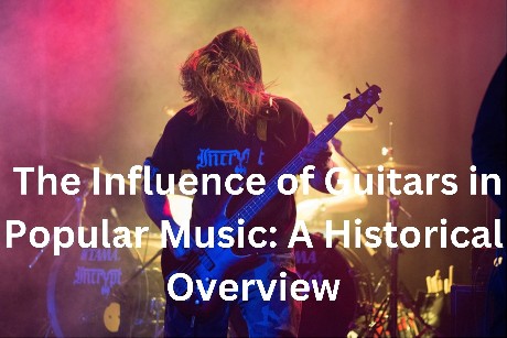 The Influence of Guitars in Popular Music A Historical Overview